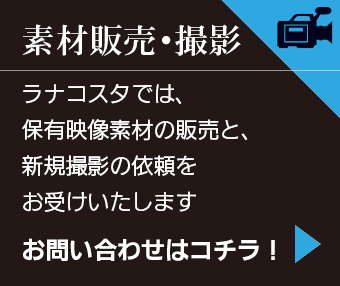 素材販売・撮影　ラナコスタでは、保有映像素材の販売と、新規撮影の依頼をお受けいたします。お問い合わせはコチラ！